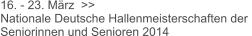 16. - 23. März  >>  Nationale Deutsche Hallenmeisterschaften der  Seniorinnen und Senioren 2014