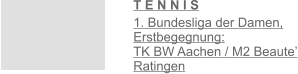 T E N N I S  1. Bundesliga der Damen, Erstbegegnung:                  TK BW Aachen / M2 Beaute’ Ratingen
