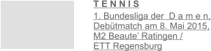 T E N N I S  1. Bundesliga der  D a m e n, Debütmatch am 8. Mai 2015, M2 Beaute’ Ratingen /  ETT Regensburg